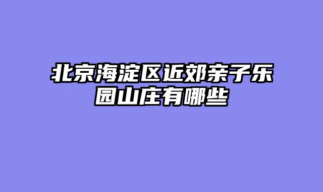 北京海淀区近郊亲子乐园山庄有哪些