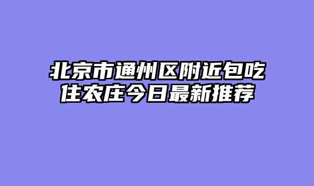 北京市通州区附近包吃住农庄今日最新推荐