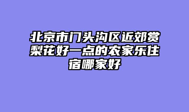 北京市门头沟区近郊赏梨花好一点的农家乐住宿哪家好