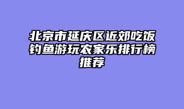 北京市延庆区近郊吃饭钓鱼游玩农家乐排行榜推荐