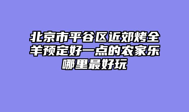 北京市平谷区近郊烤全羊预定好一点的农家乐哪里最好玩