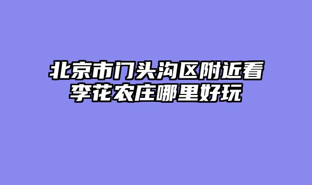 北京市门头沟区附近看李花农庄哪里好玩