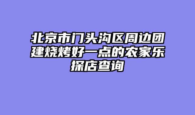 北京市门头沟区周边团建烧烤好一点的农家乐探店查询