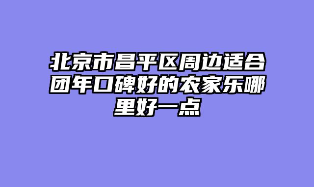 北京市昌平区周边适合团年口碑好的农家乐哪里好一点