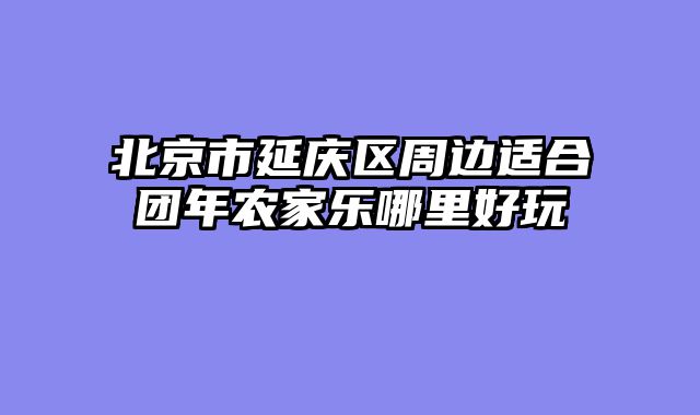北京市延庆区周边适合团年农家乐哪里好玩