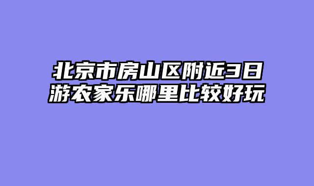 北京市房山区附近3日游农家乐哪里比较好玩