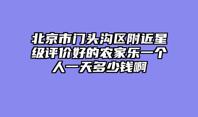 北京市门头沟区附近星级评价好的农家乐一个人一天多少钱啊