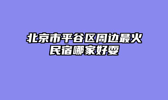 北京市平谷区周边最火民宿哪家好耍