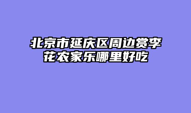 北京市延庆区周边赏李花农家乐哪里好吃