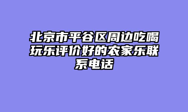北京市平谷区周边吃喝玩乐评价好的农家乐联系电话