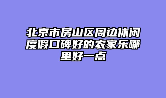 北京市房山区周边休闲度假口碑好的农家乐哪里好一点