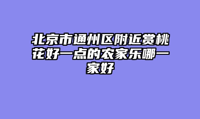 北京市通州区附近赏桃花好一点的农家乐哪一家好