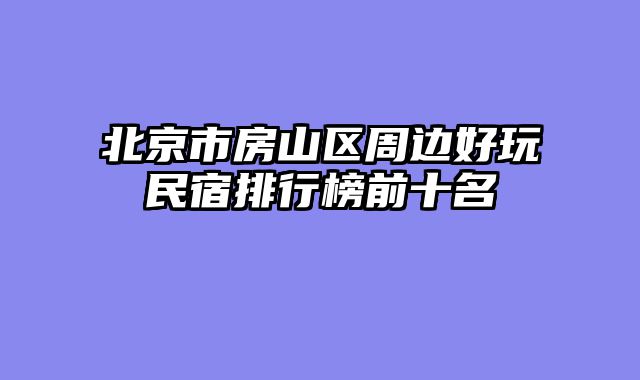北京市房山区周边好玩民宿排行榜前十名