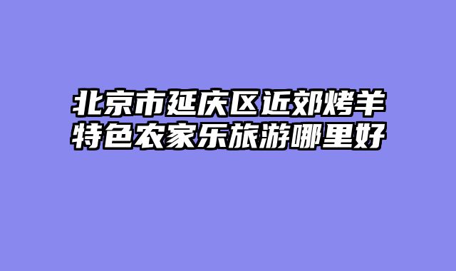 北京市延庆区近郊烤羊特色农家乐旅游哪里好