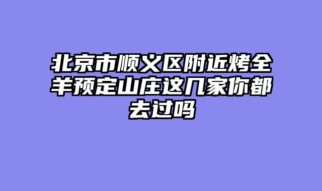 北京市顺义区附近烤全羊预定山庄这几家你都去过吗
