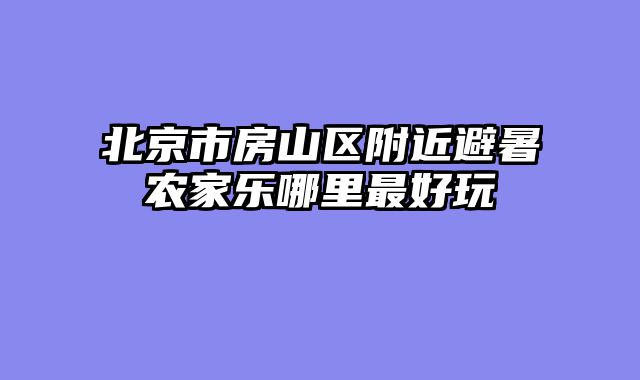 北京市房山区附近避暑农家乐哪里最好玩