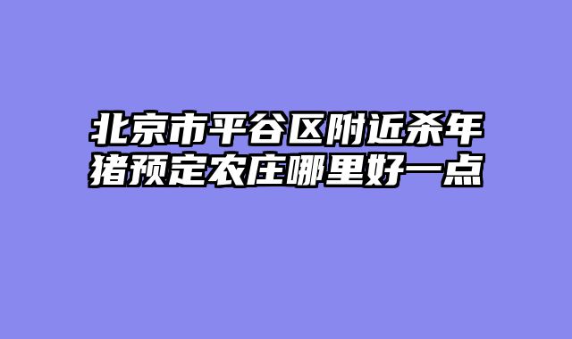 北京市平谷区附近杀年猪预定农庄哪里好一点