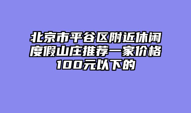 北京市平谷区附近休闲度假山庄推荐一家价格100元以下的