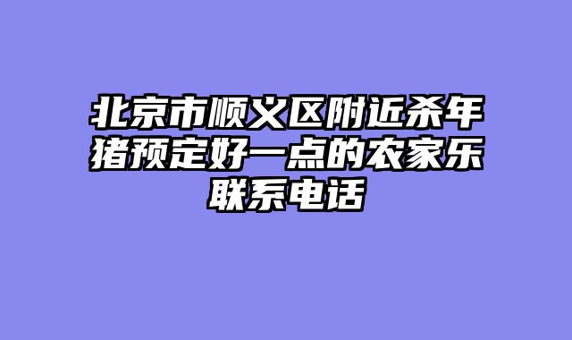 北京市顺义区附近杀年猪预定好一点的农家乐联系电话