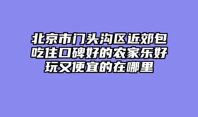 北京市门头沟区近郊包吃住口碑好的农家乐好玩又便宜的在哪里