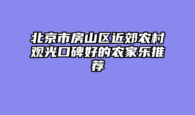 北京市房山区近郊农村观光口碑好的农家乐推荐