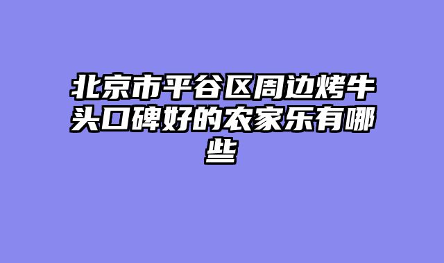 北京市平谷区周边烤牛头口碑好的农家乐有哪些