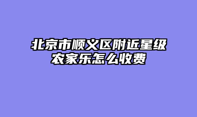 北京市顺义区附近星级农家乐怎么收费