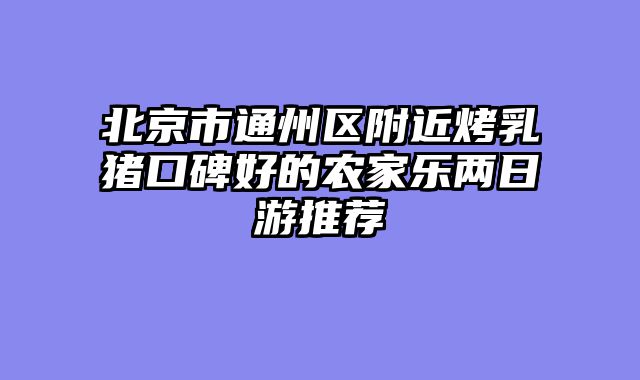 北京市通州区附近烤乳猪口碑好的农家乐两日游推荐