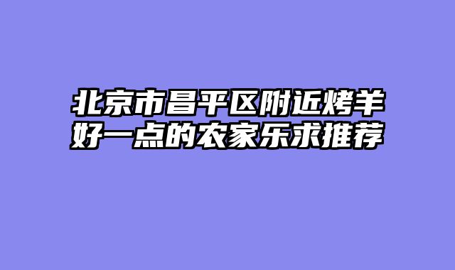 北京市昌平区附近烤羊好一点的农家乐求推荐
