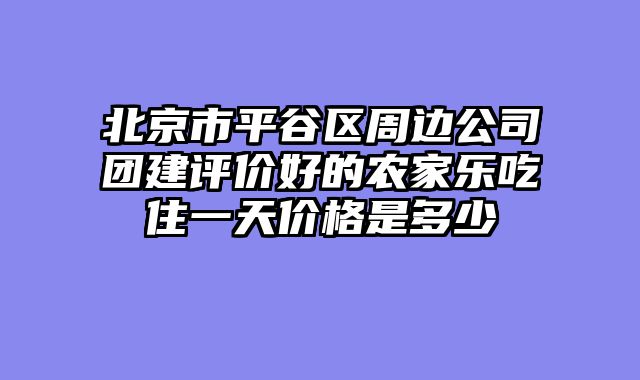 北京市平谷区周边公司团建评价好的农家乐吃住一天价格是多少
