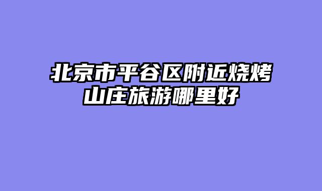 北京市平谷区附近烧烤山庄旅游哪里好