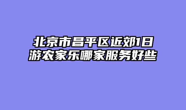 北京市昌平区近郊1日游农家乐哪家服务好些