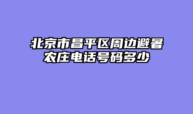 北京市昌平区周边避暑农庄电话号码多少
