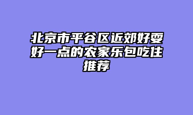 北京市平谷区近郊好耍好一点的农家乐包吃住推荐