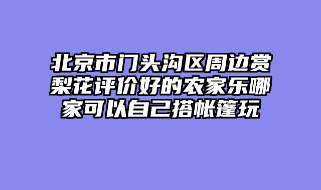 北京市门头沟区周边赏梨花评价好的农家乐哪家可以自己搭帐篷玩