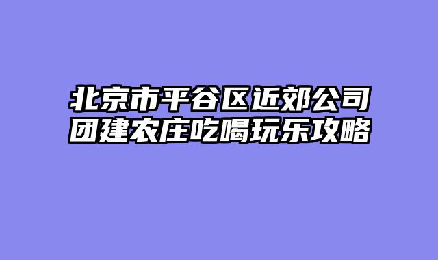 北京市平谷区近郊公司团建农庄吃喝玩乐攻略