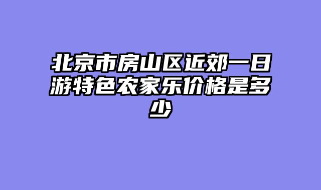 北京市房山区近郊一日游特色农家乐价格是多少