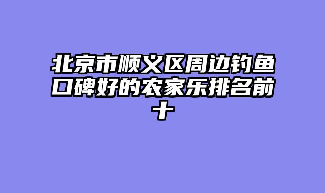 北京市顺义区周边钓鱼口碑好的农家乐排名前十