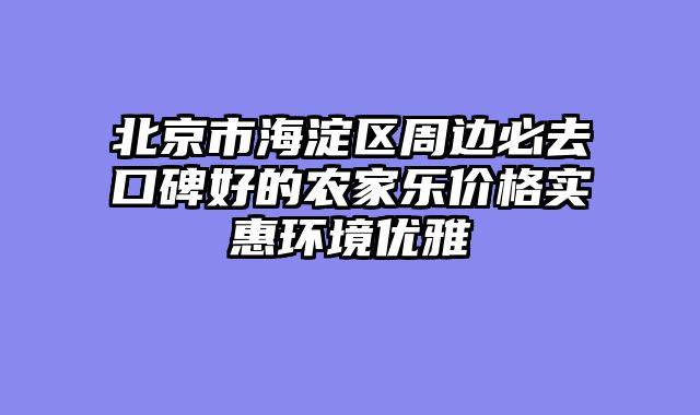 北京市海淀区周边必去口碑好的农家乐价格实惠环境优雅