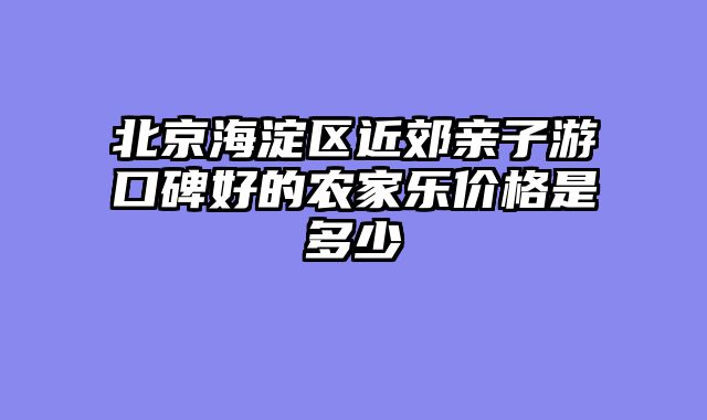 北京海淀区近郊亲子游口碑好的农家乐价格是多少