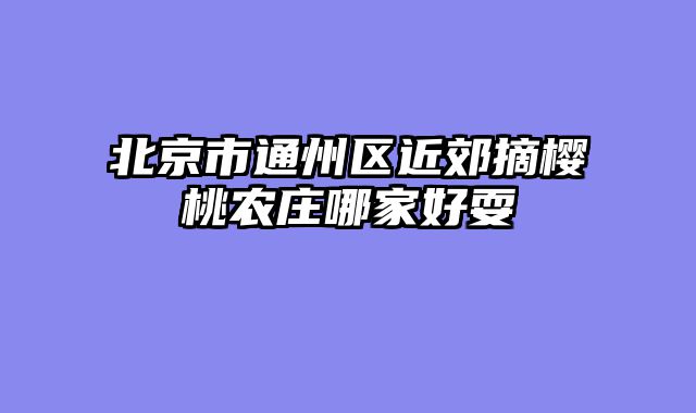 北京市通州区近郊摘樱桃农庄哪家好耍