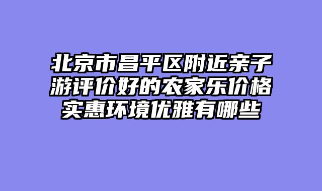 北京市昌平区附近亲子游评价好的农家乐价格实惠环境优雅有哪些