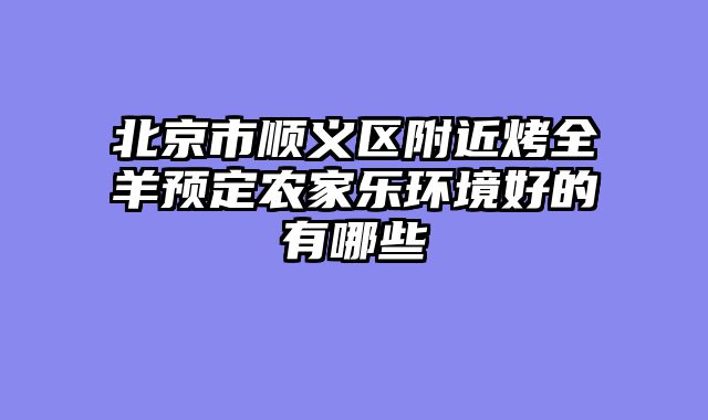 北京市顺义区附近烤全羊预定农家乐环境好的有哪些