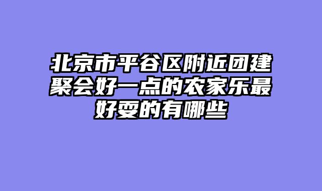北京市平谷区附近团建聚会好一点的农家乐最好耍的有哪些
