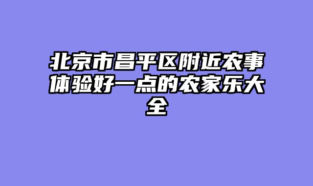 北京市昌平区附近农事体验好一点的农家乐大全