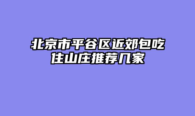 北京市平谷区近郊包吃住山庄推荐几家