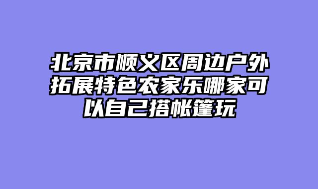北京市顺义区周边户外拓展特色农家乐哪家可以自己搭帐篷玩