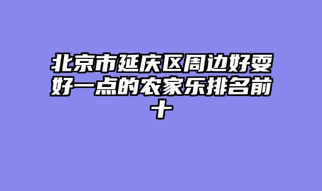 北京市延庆区周边好耍好一点的农家乐排名前十