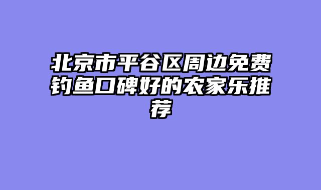 北京市平谷区周边免费钓鱼口碑好的农家乐推荐