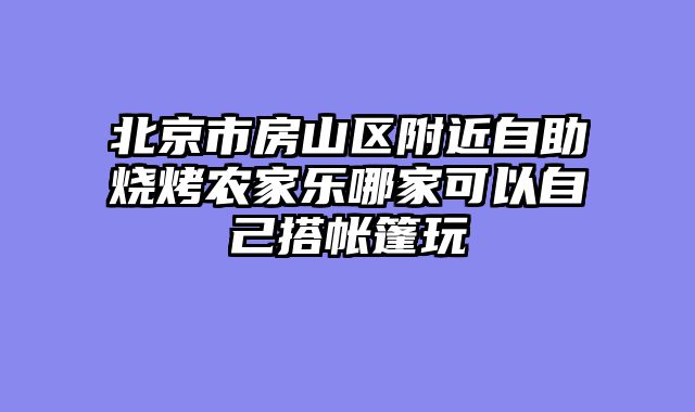 北京市房山区附近自助烧烤农家乐哪家可以自己搭帐篷玩